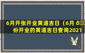 6月开张开业黄道吉日（6月 💮 份开业的黄道吉日查询2021年）